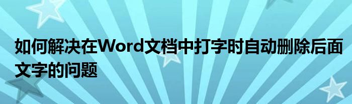 如何解决在Word文档中打字时自动删除后面文字的问题