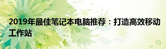 2019年最佳笔记本电脑推荐：打造高效移动工作站