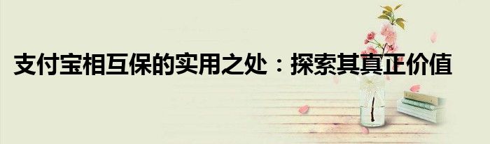 支付宝相互保的实用之处：探索其真正价值