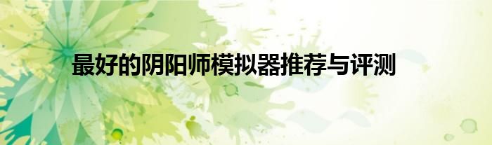 最好的阴阳师模拟器推荐与评测
