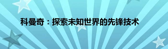 科曼奇：探索未知世界的先锋技术