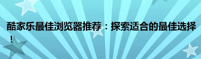 酷家乐最佳浏览器推荐：探索适合的最佳选择！