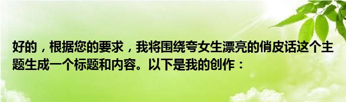 好的，根据您的要求，我将围绕夸女生漂亮的俏皮话这个主题生成一个标题和内容。以下是我的创作：