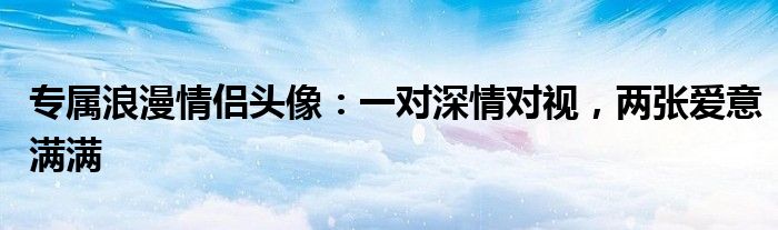 专属浪漫情侣头像：一对深情对视，两张爱意满满