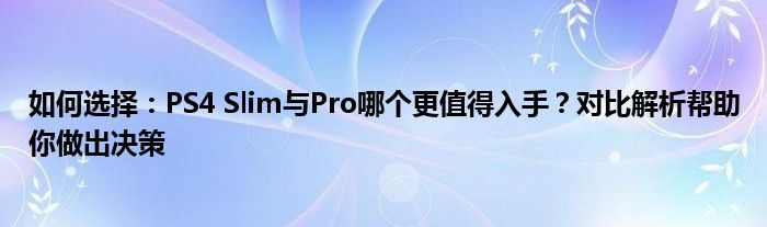 如何选择：PS4 Slim与Pro哪个更值得入手？对比解析帮助你做出决策