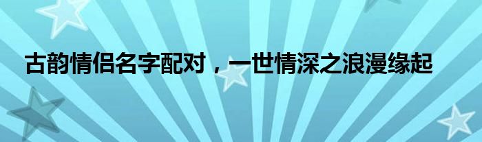 古韵情侣名字配对，一世情深之浪漫缘起
