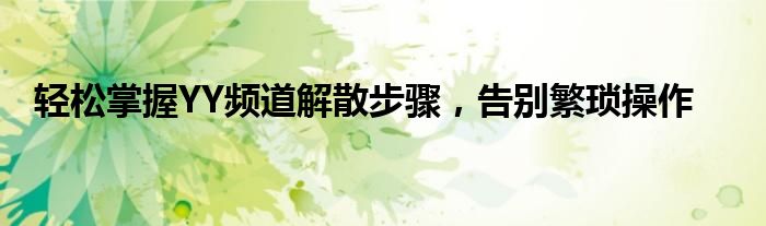 轻松掌握YY频道解散步骤，告别繁琐操作