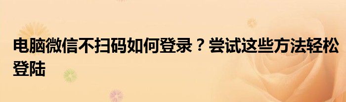 电脑微信不扫码如何登录？尝试这些方法轻松登陆