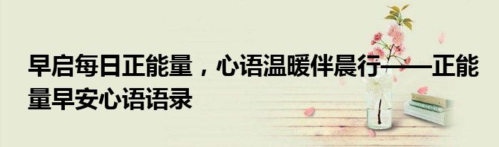 早启每日正能量，心语温暖伴晨行——正能量早安心语语录