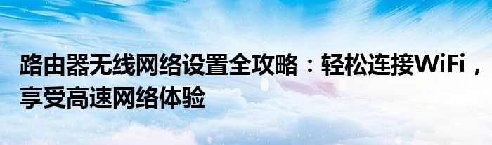 路由器无线网络设置全攻略：轻松连接WiFi，享受高速网络体验