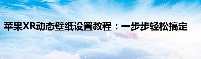 苹果XR动态壁纸设置教程：一步步轻松搞定