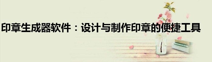 印章生成器软件：设计与制作印章的便捷工具