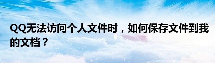 QQ无法访问个人文件时，如何保存文件到我的文档？