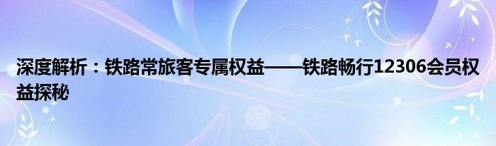 深度解析：铁路常旅客专属权益——铁路畅行12306会员权益探秘
