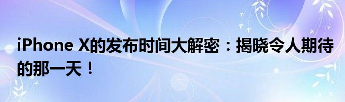 iPhone X的发布时间大解密：揭晓令人期待的那一天！