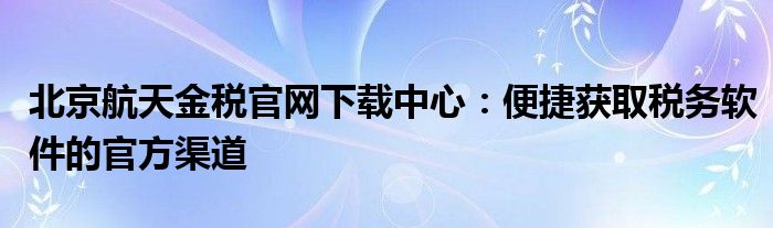 北京航天金税官网下载中心：便捷获取税务软件的官方渠道
