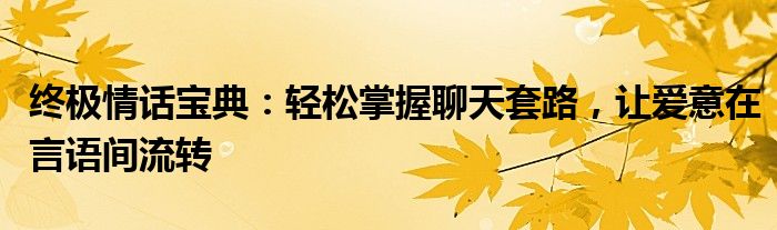 终极情话宝典：轻松掌握聊天套路，让爱意在言语间流转