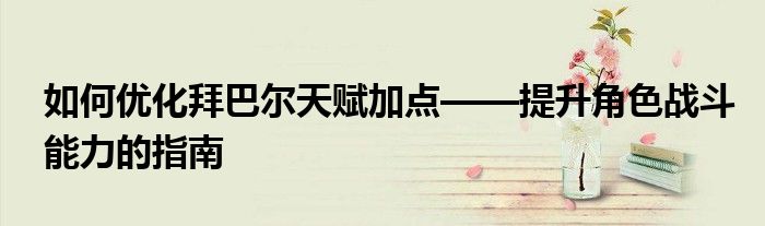 如何优化拜巴尔天赋加点——提升角色战斗能力的指南