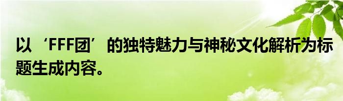 以‘FFF团’的独特魅力与神秘文化解析为标题生成内容。