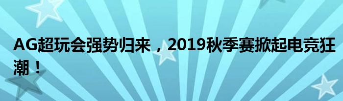 AG超玩会强势归来，2019秋季赛掀起电竞狂潮！