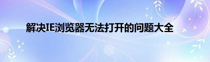 解决IE浏览器无法打开的问题大全