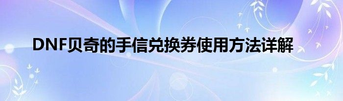 DNF贝奇的手信兑换券使用方法详解