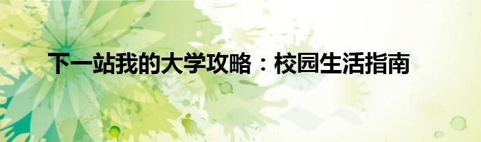 下一站我的大学攻略：校园生活指南