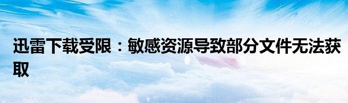 迅雷下载受限：敏感资源导致部分文件无法获取