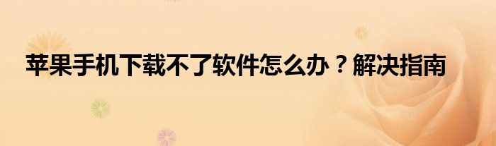 苹果手机下载不了软件怎么办？解决指南