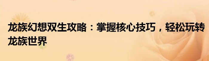龙族幻想双生攻略：掌握核心技巧，轻松玩转龙族世界