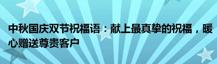 中秋国庆双节祝福语：献上最真挚的祝福，暖心赠送尊贵客户