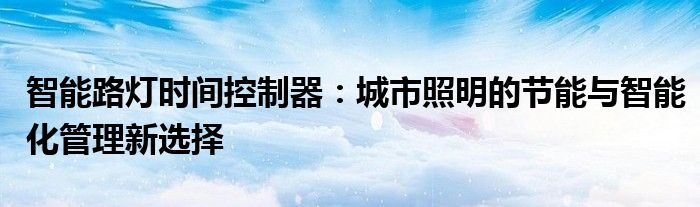 智能路灯时间控制器：城市照明的节能与智能化管理新选择