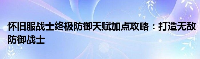 怀旧服战士终极防御天赋加点攻略：打造无敌防御战士