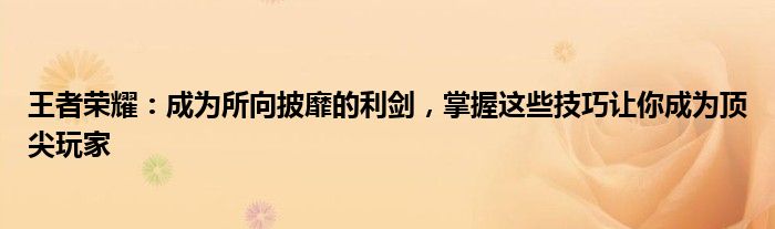 王者荣耀：成为所向披靡的利剑，掌握这些技巧让你成为顶尖玩家
