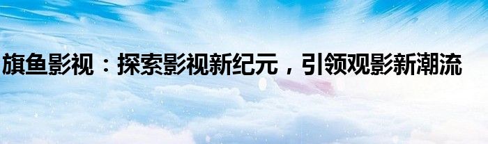 旗鱼影视：探索影视新纪元，引领观影新潮流