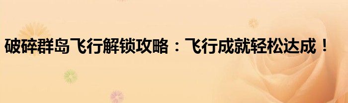 破碎群岛飞行解锁攻略：飞行成就轻松达成！