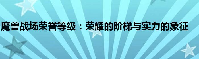 魔兽战场荣誉等级：荣耀的阶梯与实力的象征