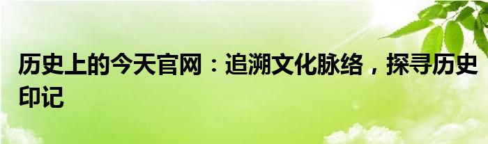 历史上的今天官网：追溯文化脉络，探寻历史印记