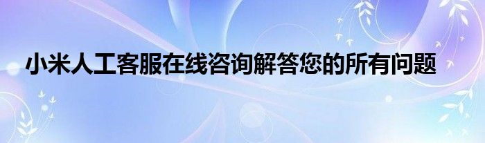 小米人工客服在线咨询解答您的所有问题