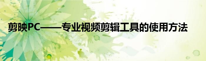 剪映PC——专业视频剪辑工具的使用方法