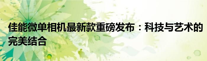 佳能微单相机最新款重磅发布：科技与艺术的完美结合