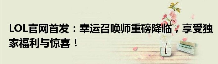 LOL官网首发：幸运召唤师重磅降临，享受独家福利与惊喜！