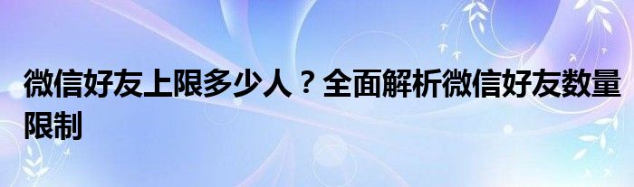 微信好友上限多少人？全面解析微信好友数量限制