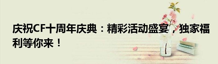 庆祝CF十周年庆典：精彩活动盛宴，独家福利等你来！