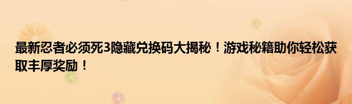 最新忍者必须死3隐藏兑换码大揭秘！游戏秘籍助你轻松获取丰厚奖励！