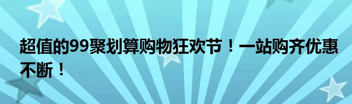 超值的99聚划算购物狂欢节！一站购齐优惠不断！