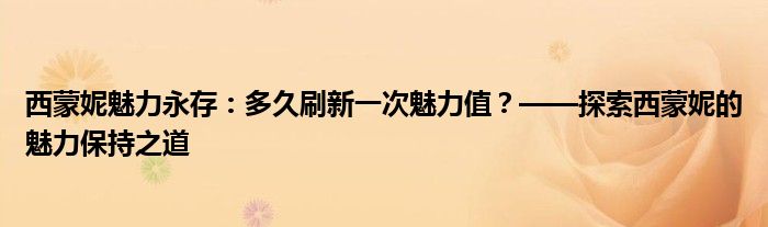 西蒙妮魅力永存：多久刷新一次魅力值？——探索西蒙妮的魅力保持之道