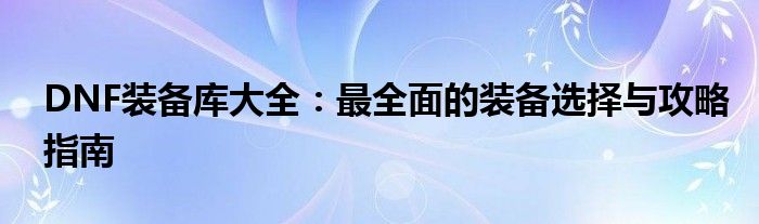 DNF装备库大全：最全面的装备选择与攻略指南