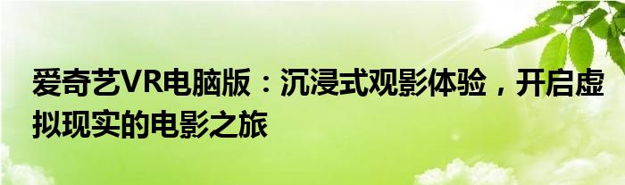 爱奇艺VR电脑版：沉浸式观影体验，开启虚拟现实的电影之旅