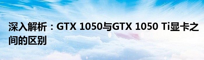 深入解析：GTX 1050与GTX 1050 Ti显卡之间的区别
